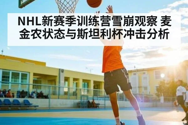 NHL新赛季训练营雪崩观察 麦金农状态与斯坦利杯冲击分析